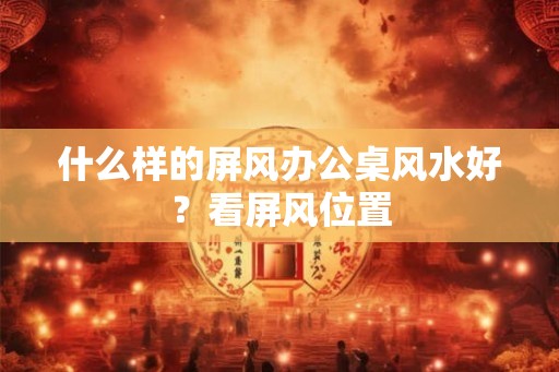 什么样的屏风办公桌风水好？看屏风位置