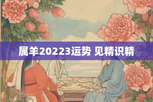 属羊20223运势 见精识精