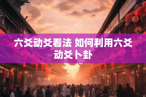 六爻动爻看法 如何利用六爻动爻卜卦