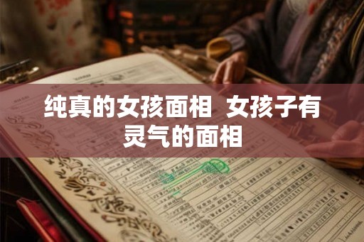 纯真的女孩面相  女孩子有灵气的面相