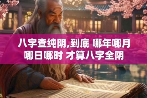 八字查纯阴,到底 哪年哪月哪日哪时 才算八字全阴 八字查纯阴,到底 哪年哪月哪日哪时 才算八字全阴