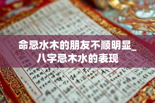 命忌水木的朋友不顺明显_八字忌木水的表现