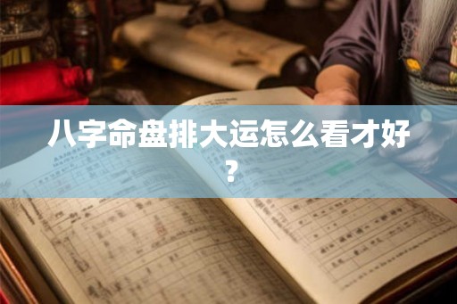 八字命盘排大运怎么看才好？