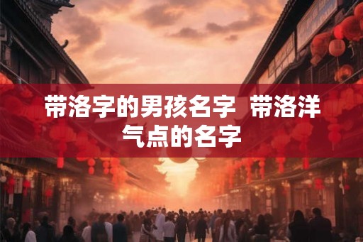 带洛字的男孩名字  带洛洋气点的名字