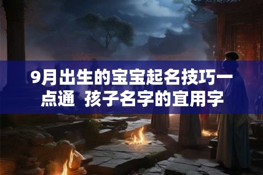 9月出生的宝宝起名技巧一点通  孩子名字的宜用字
