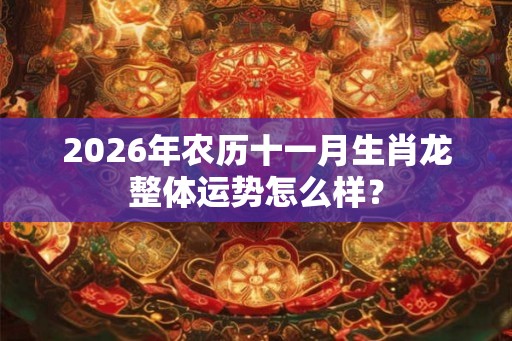 2026年农历十一月生肖龙整体运势怎么样？