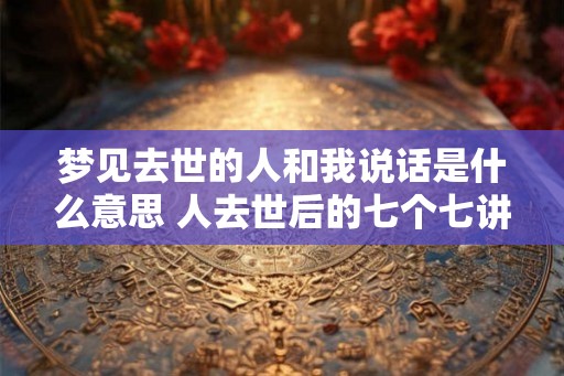 梦见去世的人和我说话是什么意思 人去世后的七个七讲究