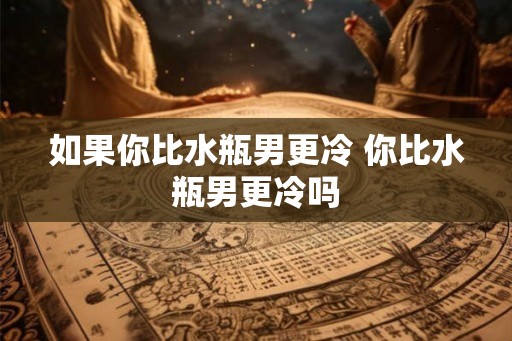 如果你比水瓶男更冷 你比水瓶男更冷吗 如果你比水瓶男更冷 你比水瓶男更冷吗