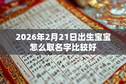2026年2月21日出生宝宝怎么取名字比较好 2026年2月21日出生宝宝怎么取名字比较好