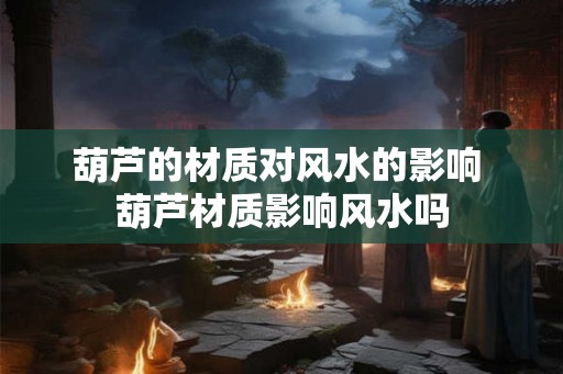 葫芦的材质对风水的影响 葫芦材质影响风水吗