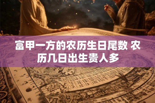 富甲一方的农历生日尾数 农历几日出生贵人多
