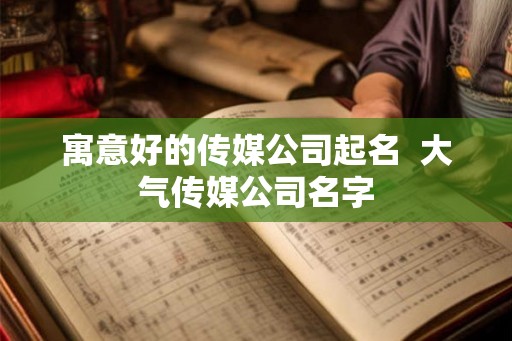 寓意好的传媒公司起名  大气传媒公司名字