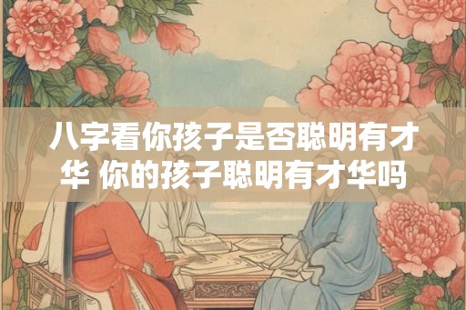 八字看你孩子是否聪明有才华 你的孩子聪明有才华吗