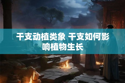 干支动植类象 干支如何影响植物生长