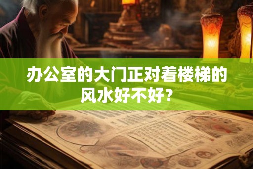 办公室的大门正对着楼梯的风水好不好? 办公室的大门正对着楼梯的风水好不好?