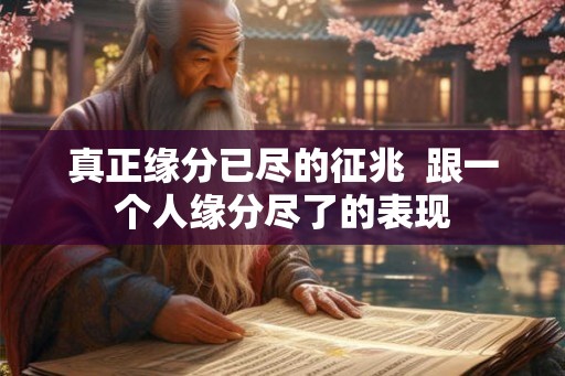 真正缘分已尽的征兆 跟一个人缘分尽了的表现 真正缘分已尽的征兆 跟一个人缘分尽了的表现