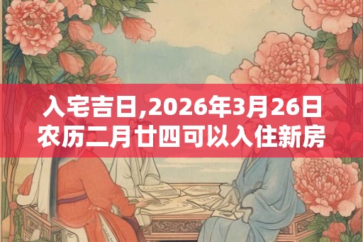 入宅吉日,2026年3月26日农历二月廿四可以入住新房吗
