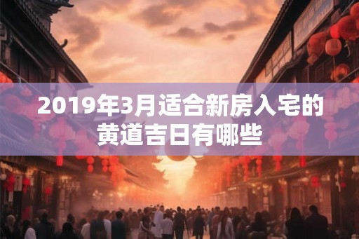 2019年3月适合新房入宅的黄道吉日有哪些