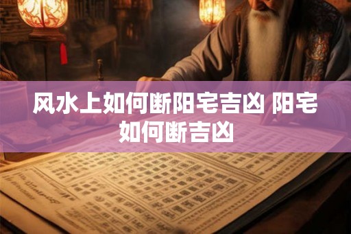 风水上如何断阳宅吉凶 阳宅如何断吉凶