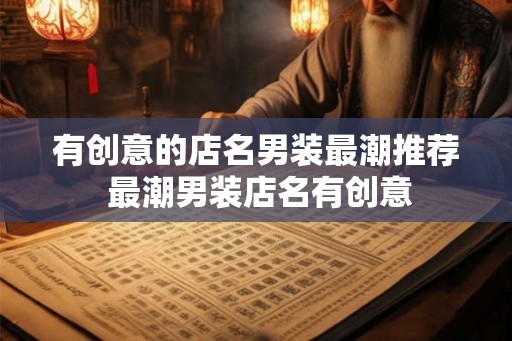 有创意的店名男装最潮推荐 最潮男装店名有创意