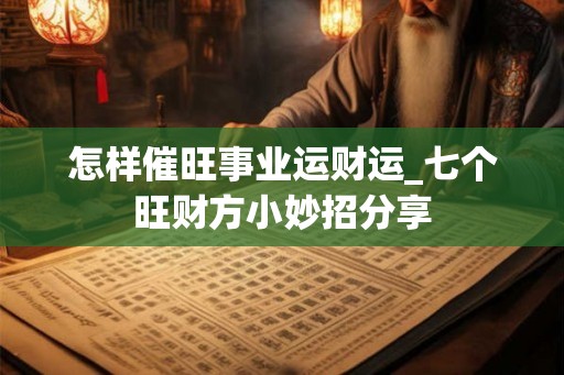 怎样催旺事业运财运_七个旺财方小妙招分享 怎样催旺事业运财运_七个旺财方小妙招分享