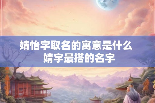 婧怡字取名的寓意是什么  婧字最搭的名字
