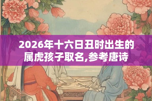 2026年十六日丑时出生的属虎孩子取名,参考唐诗