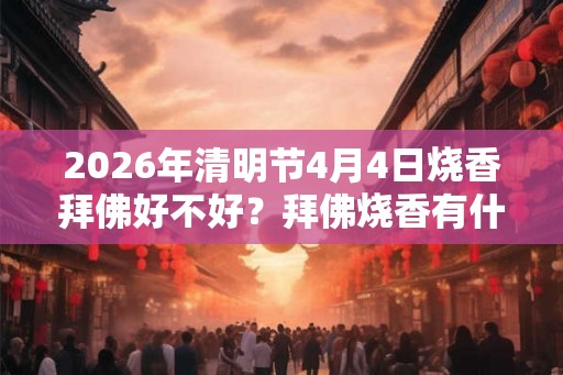 2026年清明节4月4日烧香拜佛好不好？拜佛烧香有什么讲究？