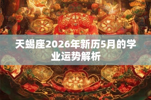 天蝎座2026年新历5月的学业运势解析