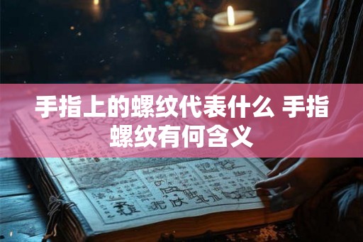 手指上的螺纹代表什么 手指螺纹有何含义 手指上的螺纹代表什么 手指螺纹有何含义