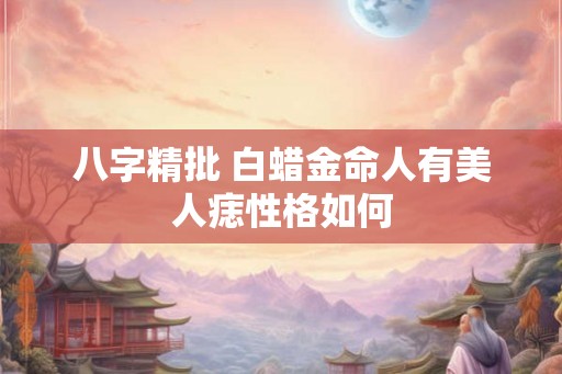 八字精批 白蜡金命人有美人痣性格如何 八字精批 白蜡金命人有美人痣性格如何