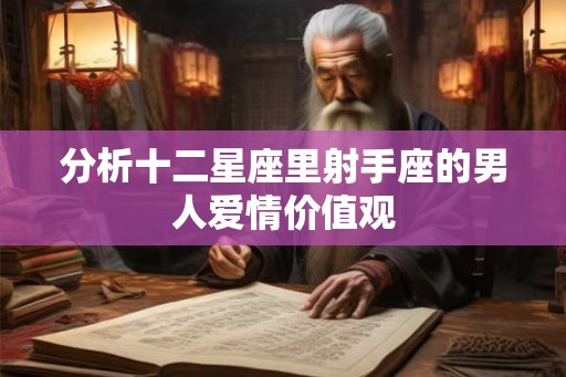 分析十二星座里射手座的男人爱情价值观 分析十二星座里射手座的男人爱情价值观