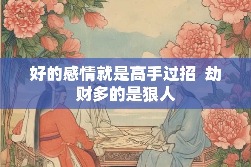 好的感情就是高手过招  劫财多的是狠人