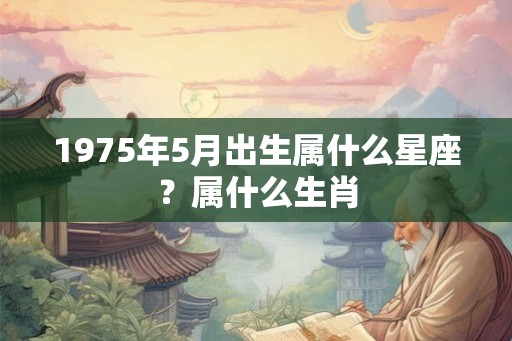 1975年5月出生属什么星座？属什么生肖