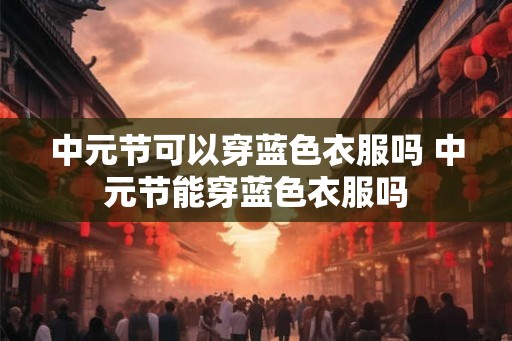 中元节可以穿蓝色衣服吗 中元节能穿蓝色衣服吗