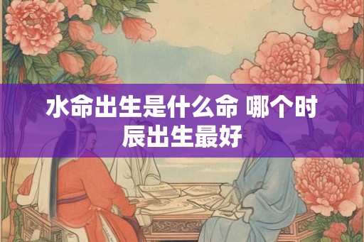 水命出生是什么命 哪个时辰出生最好