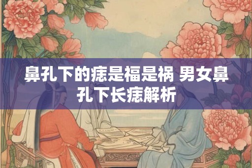 鼻孔下的痣是福是祸 男女鼻孔下长痣解析