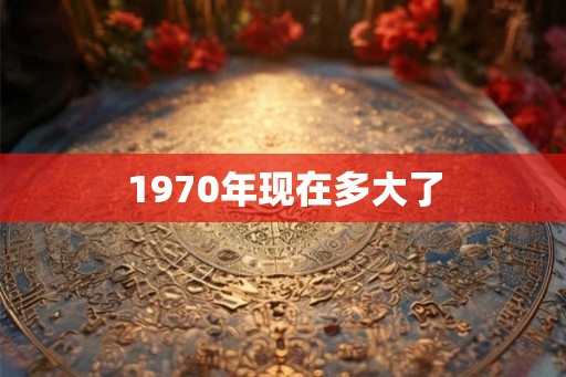 1970年现在多大了
