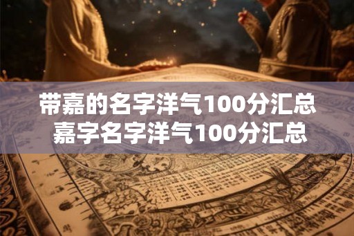 带嘉的名字洋气100分汇总 嘉字名字洋气100分汇总