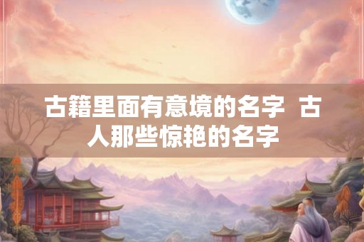 古籍里面有意境的名字  古人那些惊艳的名字