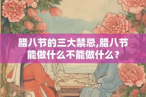 腊八节的三大禁忌,腊八节能做什么不能做什么？