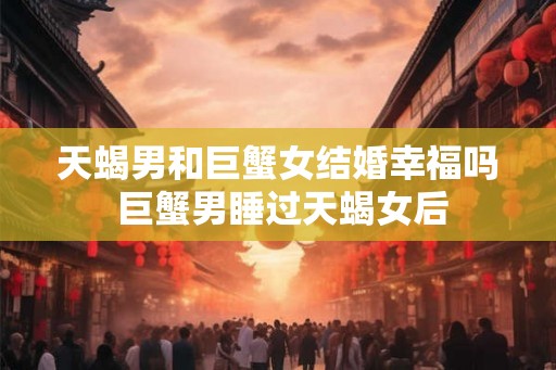 天蝎男和巨蟹女结婚幸福吗 巨蟹男睡过天蝎女后