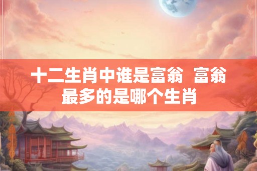 十二生肖中谁是富翁  富翁最多的是哪个生肖