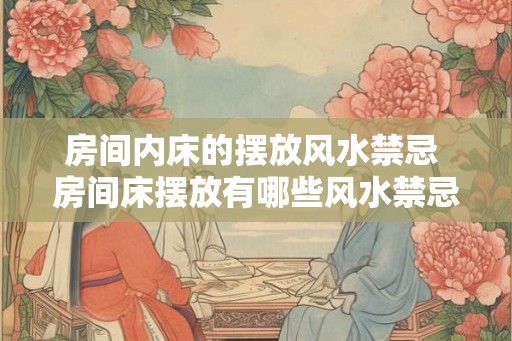 房间内床的摆放风水禁忌 房间床摆放有哪些风水禁忌 房间内床的摆放风水禁忌 房间床摆放有哪些风水禁忌