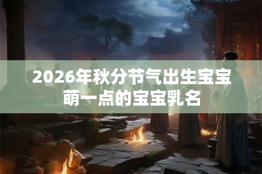 2026年秋分节气出生宝宝萌一点的宝宝乳名