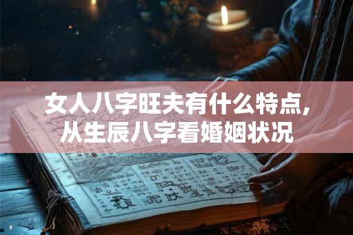 女人八字旺夫有什么特点,从生辰八字看婚姻状况