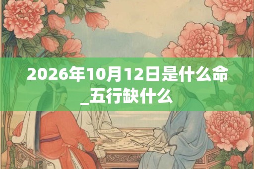 2026年10月12日是什么命_五行缺什么