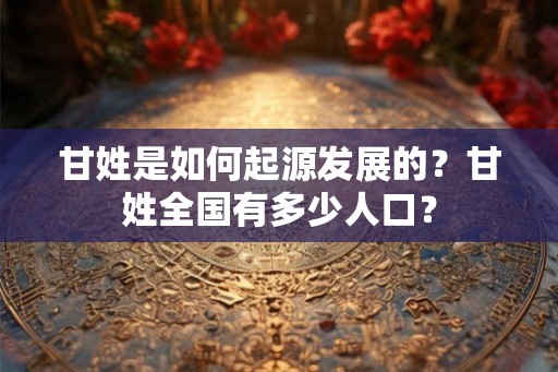 甘姓是如何起源发展的？甘姓全国有多少人口？