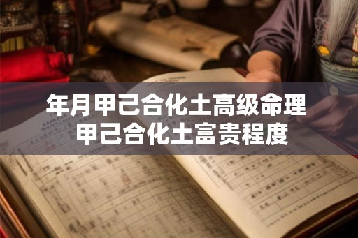 年月甲己合化土高级命理  甲己合化土富贵程度