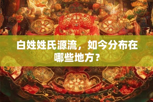 白姓姓氏源流，如今分布在哪些地方？